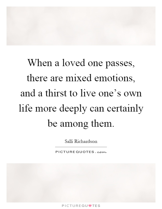 When a loved one passes, there are mixed emotions, and a thirst to live one's own life more deeply can certainly be among them Picture Quote #1