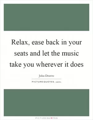 Relax, ease back in your seats and let the music take you wherever it does Picture Quote #1
