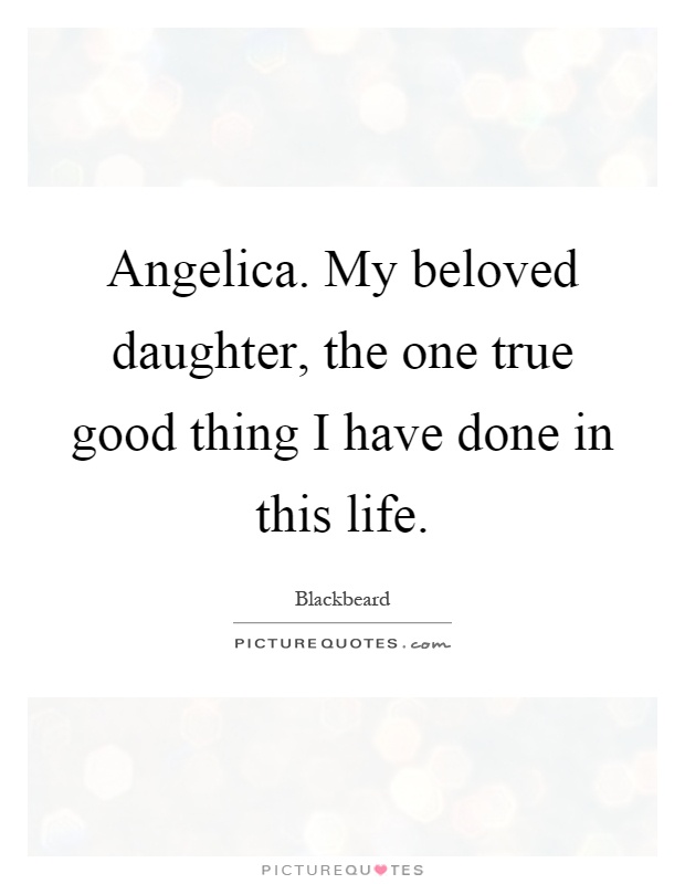 Angelica. My beloved daughter, the one true good thing I have done in this life Picture Quote #1