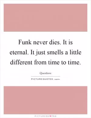 Funk never dies. It is eternal. It just smells a little different from time to time Picture Quote #1