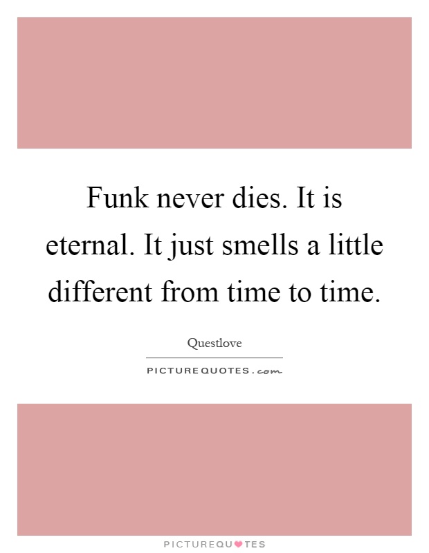 Funk never dies. It is eternal. It just smells a little different from time to time Picture Quote #1