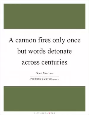 A cannon fires only once but words detonate across centuries Picture Quote #1