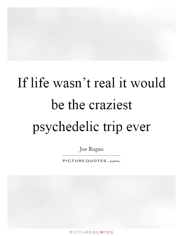 If life wasn't real it would be the craziest psychedelic trip ever Picture Quote #1