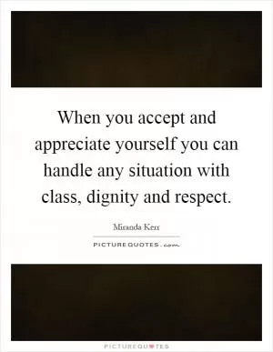 When you accept and appreciate yourself you can handle any situation with class, dignity and respect Picture Quote #1
