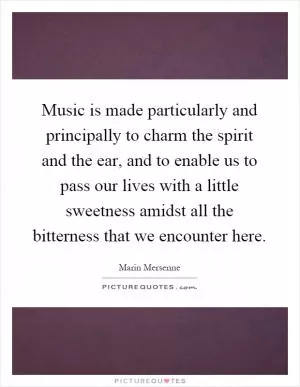 Music is made particularly and principally to charm the spirit and the ear, and to enable us to pass our lives with a little sweetness amidst all the bitterness that we encounter here Picture Quote #1