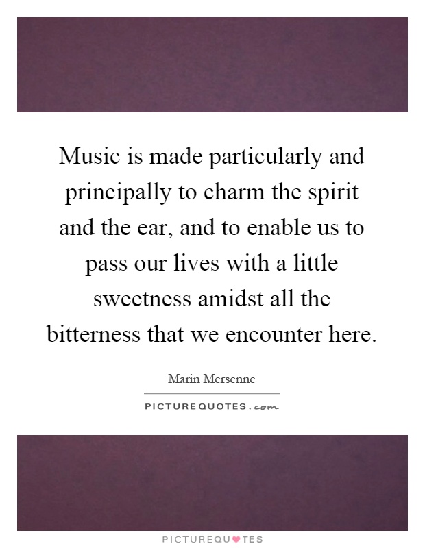 Music is made particularly and principally to charm the spirit and the ear, and to enable us to pass our lives with a little sweetness amidst all the bitterness that we encounter here Picture Quote #1