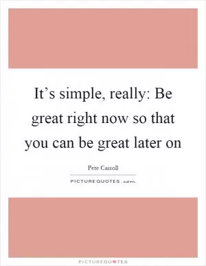 It’s simple, really: Be great right now so that you can be great later on Picture Quote #1