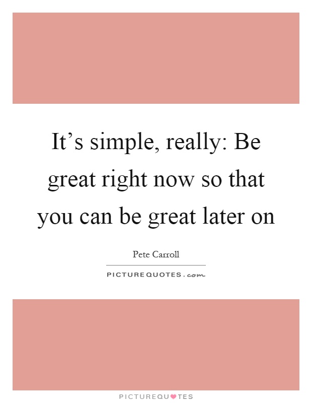 It's simple, really: Be great right now so that you can be great later on Picture Quote #1
