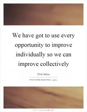 We have got to use every opportunity to improve individually so we can improve collectively Picture Quote #1