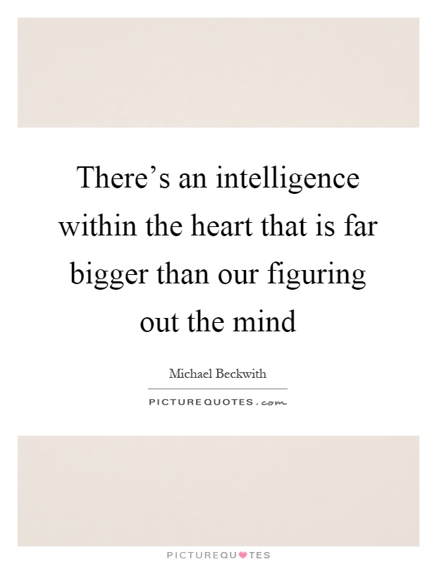 There's an intelligence within the heart that is far bigger than our figuring out the mind Picture Quote #1