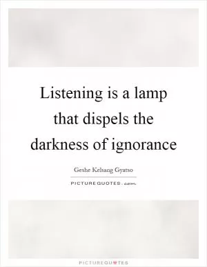 Listening is a lamp that dispels the darkness of ignorance Picture Quote #1