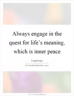 Always engage in the quest for life’s meaning, which is inner peace Picture Quote #1