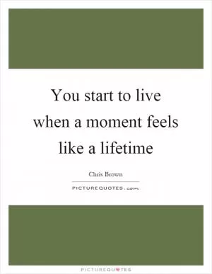 You start to live when a moment feels like a lifetime Picture Quote #1