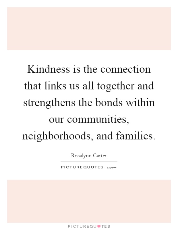 Kindness is the connection that links us all together and strengthens the bonds within our communities, neighborhoods, and families Picture Quote #1
