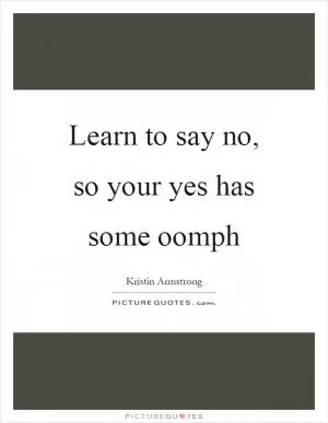 Learn to say no, so your yes has some oomph Picture Quote #1