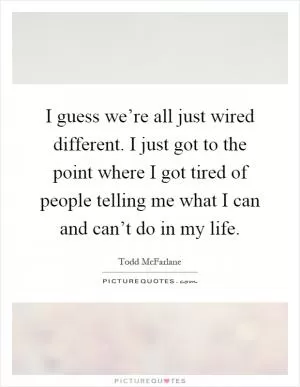 I guess we’re all just wired different. I just got to the point where I got tired of people telling me what I can and can’t do in my life Picture Quote #1