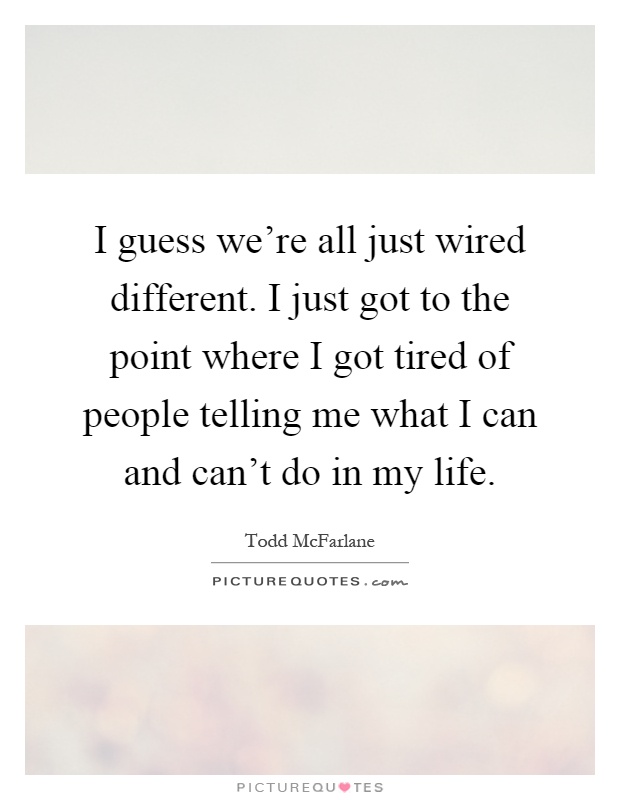I guess we're all just wired different. I just got to the point where I got tired of people telling me what I can and can't do in my life Picture Quote #1