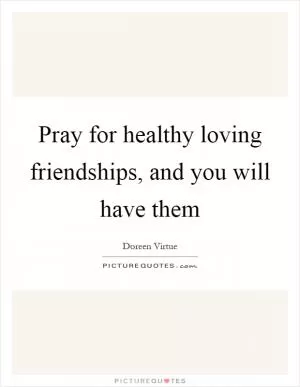 Pray for healthy loving friendships, and you will have them Picture Quote #1