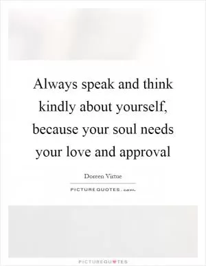 Always speak and think kindly about yourself, because your soul needs your love and approval Picture Quote #1
