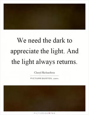 We need the dark to appreciate the light. And the light always returns Picture Quote #1