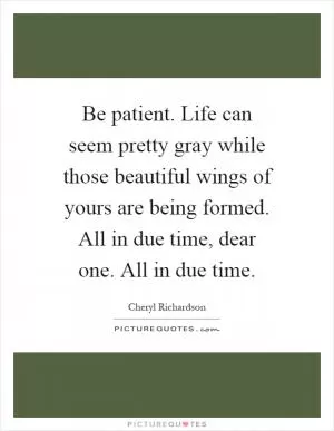 Be patient. Life can seem pretty gray while those beautiful wings of yours are being formed. All in due time, dear one. All in due time Picture Quote #1