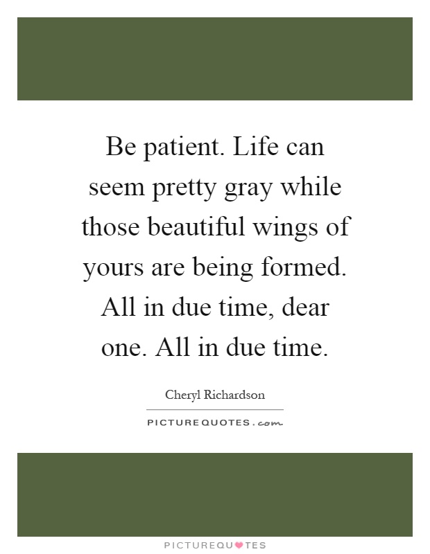 Be patient. Life can seem pretty gray while those beautiful wings of yours are being formed. All in due time, dear one. All in due time Picture Quote #1