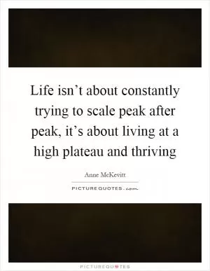 Life isn’t about constantly trying to scale peak after peak, it’s about living at a high plateau and thriving Picture Quote #1