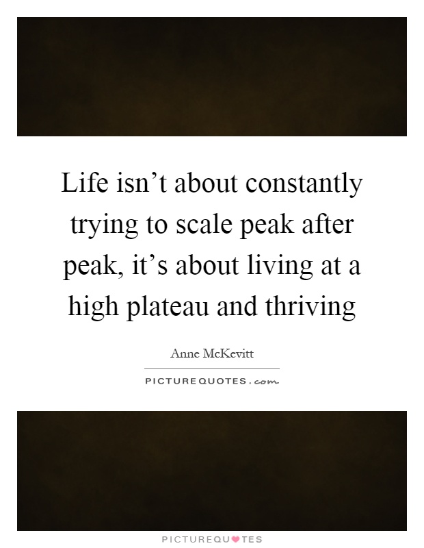 Life isn't about constantly trying to scale peak after peak, it's about living at a high plateau and thriving Picture Quote #1