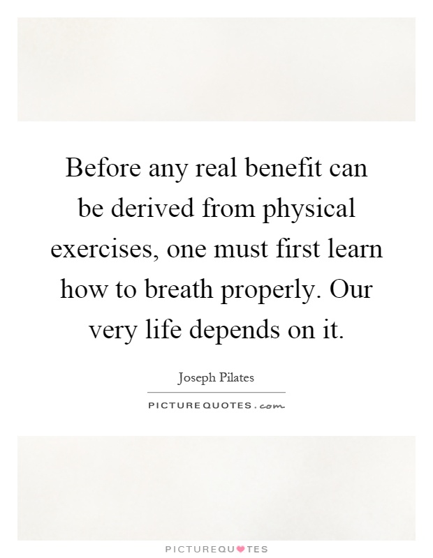Before any real benefit can be derived from physical exercises, one must first learn how to breath properly. Our very life depends on it Picture Quote #1