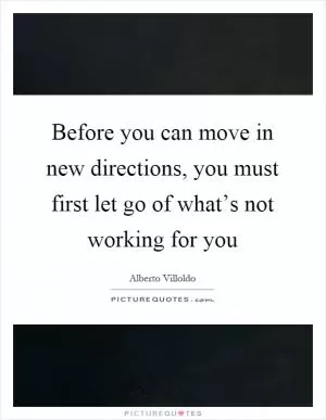 Before you can move in new directions, you must first let go of what’s not working for you Picture Quote #1