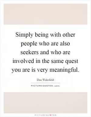 Simply being with other people who are also seekers and who are involved in the same quest you are is very meaningful Picture Quote #1