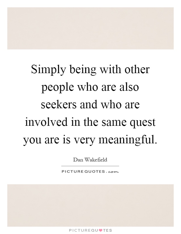 Simply being with other people who are also seekers and who are involved in the same quest you are is very meaningful Picture Quote #1