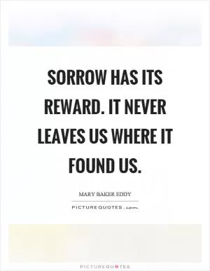 Sorrow has its reward. It never leaves us where it found us Picture Quote #1