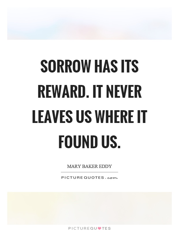 Sorrow has its reward. It never leaves us where it found us Picture Quote #1