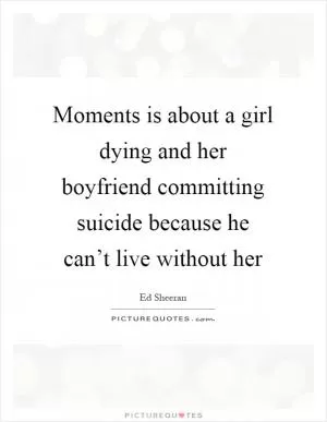 Moments is about a girl dying and her boyfriend committing suicide because he can’t live without her Picture Quote #1