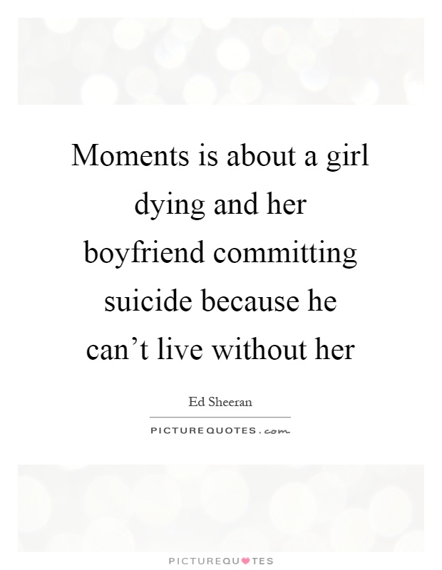 Moments is about a girl dying and her boyfriend committing suicide because he can't live without her Picture Quote #1