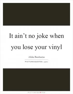 It ain’t no joke when you lose your vinyl Picture Quote #1