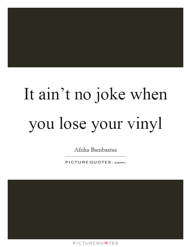 It ain't no joke when you lose your vinyl Picture Quote #1