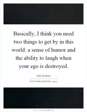 Basically, I think you need two things to get by in this world: a sense of humor and the ability to laugh when your ego is destroyed Picture Quote #1
