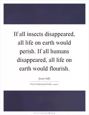 If all insects disappeared, all life on earth would perish. If all humans disappeared, all life on earth would flourish Picture Quote #1