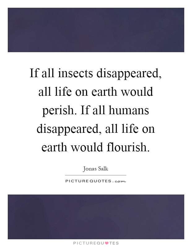If all insects disappeared, all life on earth would perish. If all humans disappeared, all life on earth would flourish Picture Quote #1
