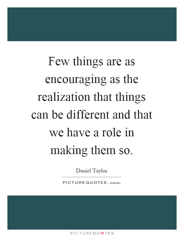 Few things are as encouraging as the realization that things can be different and that we have a role in making them so Picture Quote #1