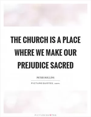 The church is a place where we make our prejudice sacred Picture Quote #1