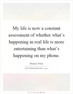 My life is now a constant assessment of whether what’s happening in real life is more entertaining than what’s happening on my phone Picture Quote #1