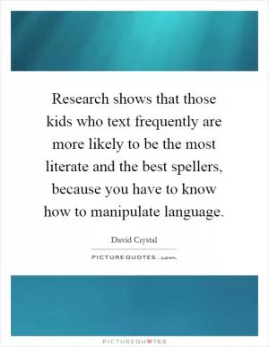 Research shows that those kids who text frequently are more likely to be the most literate and the best spellers, because you have to know how to manipulate language Picture Quote #1