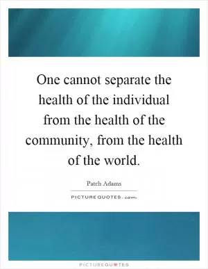 One cannot separate the health of the individual from the health of the community, from the health of the world Picture Quote #1