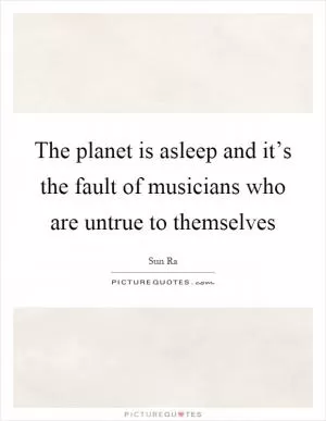 The planet is asleep and it’s the fault of musicians who are untrue to themselves Picture Quote #1