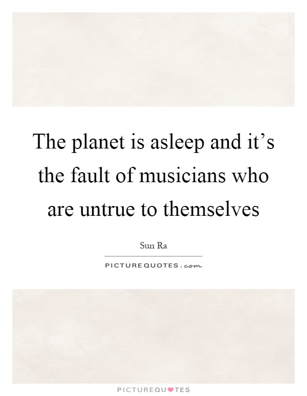 The planet is asleep and it's the fault of musicians who are untrue to themselves Picture Quote #1