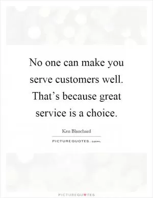 No one can make you serve customers well. That’s because great service is a choice Picture Quote #1