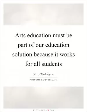 Arts education must be part of our education solution because it works for all students Picture Quote #1